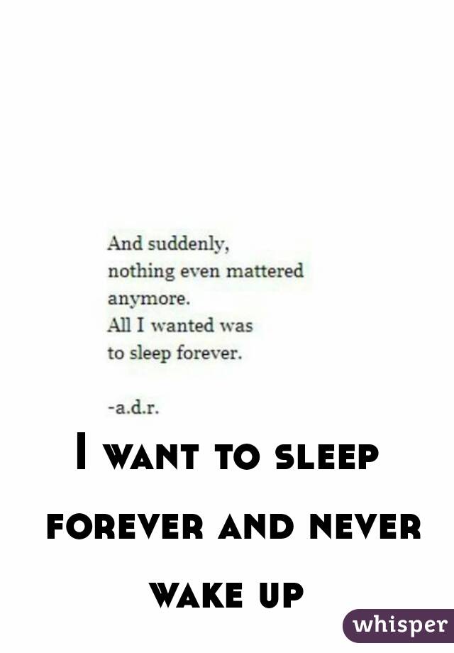 I want to sleep forever and never wake up 