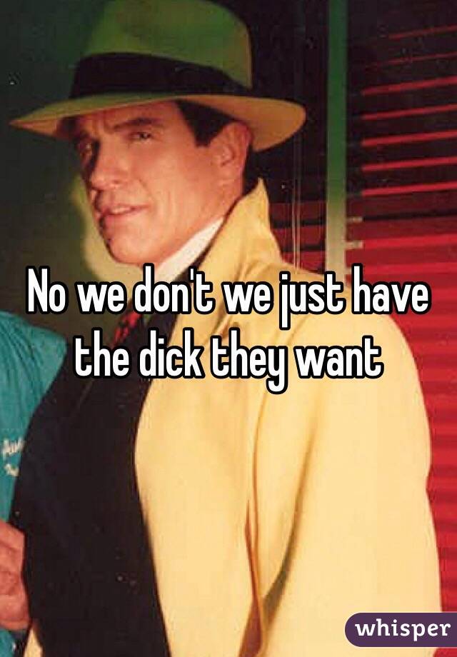 No we don't we just have the dick they want 