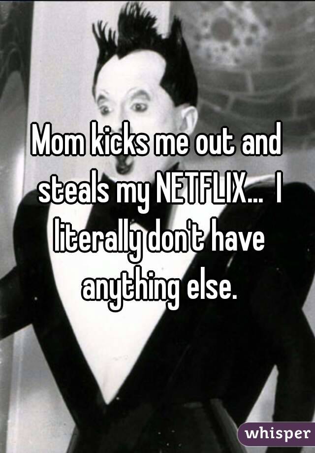 Mom kicks me out and steals my NETFLIX...  I literally don't have anything else.