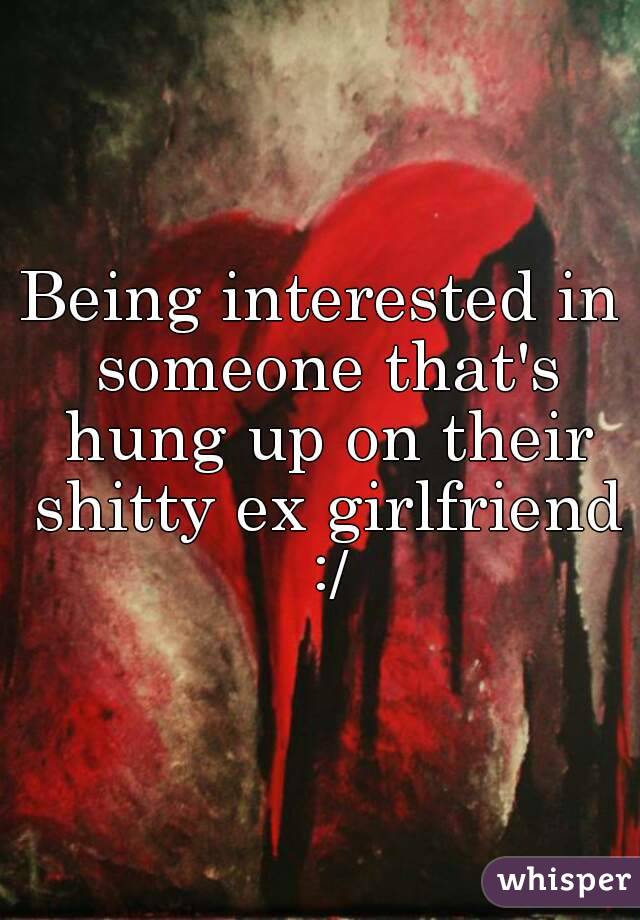 Being interested in someone that's hung up on their shitty ex girlfriend :/