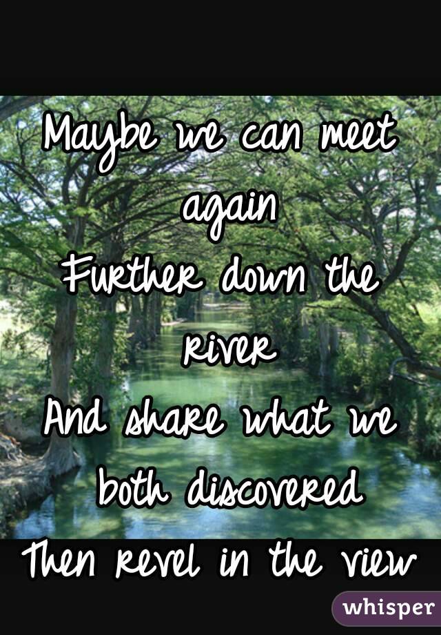 Maybe we can meet again
Further down the river
And share what we both discovered
Then revel in the view