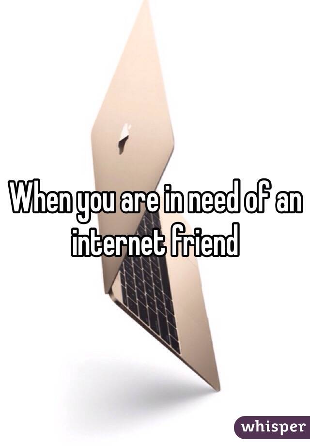 When you are in need of an internet friend 