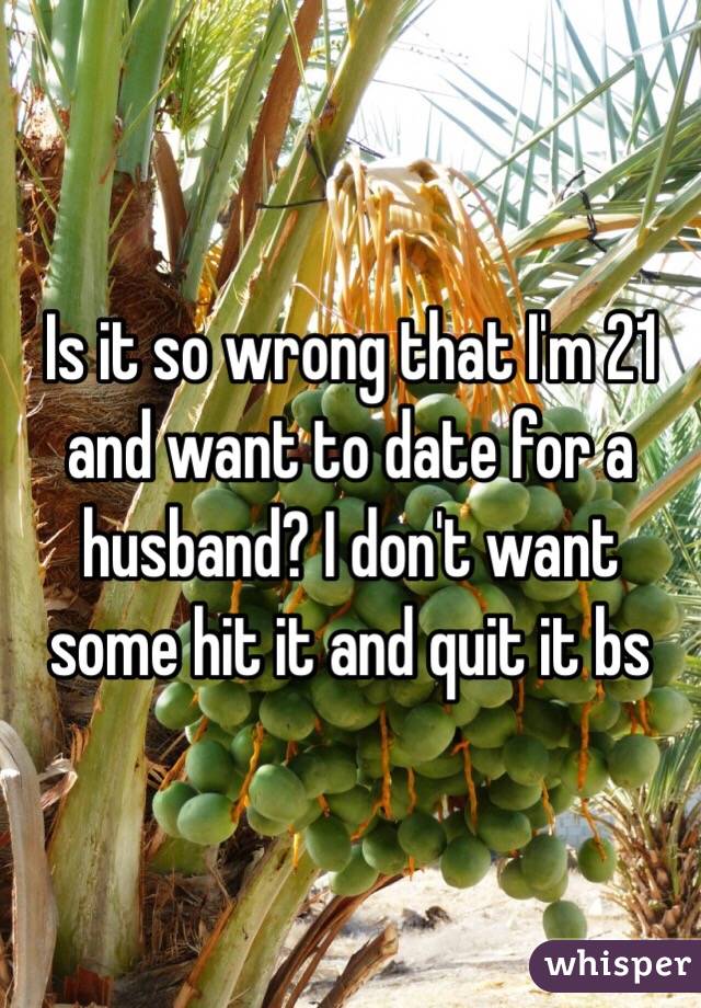 Is it so wrong that I'm 21 and want to date for a husband? I don't want some hit it and quit it bs 