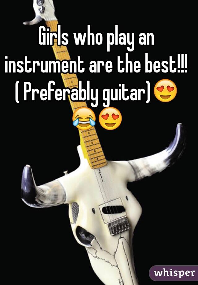Girls who play an instrument are the best!!! ( Preferably guitar)😍😂😍 
