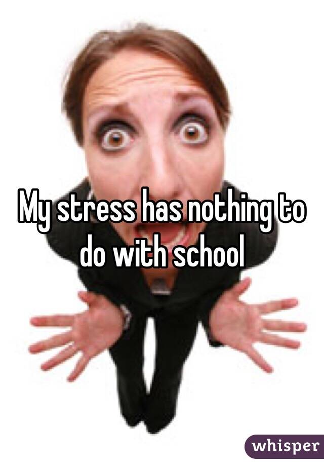 My stress has nothing to do with school 