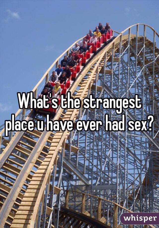 What's the strangest place u have ever had sex? 