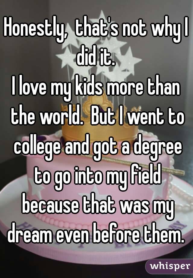 Honestly,  that's not why I did it. 
I love my kids more than the world.  But I went to college and got a degree to go into my field because that was my dream even before them. 