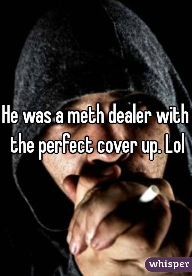 He was a meth dealer with the perfect cover up. Lol