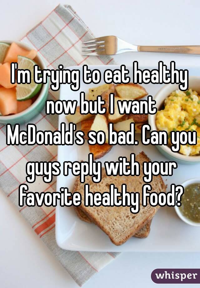 I'm trying to eat healthy now but I want McDonald's so bad. Can you guys reply with your favorite healthy food?