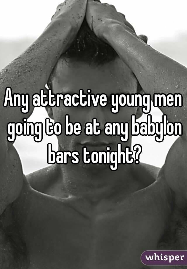 Any attractive young men going to be at any babylon bars tonight?