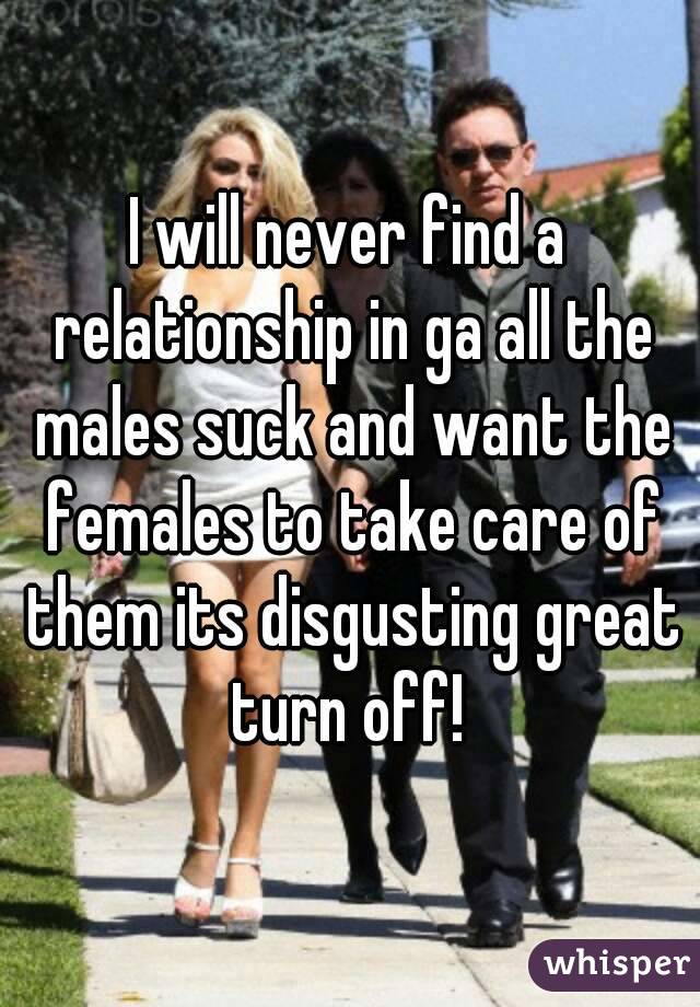 I will never find a relationship in ga all the males suck and want the females to take care of them its disgusting great turn off! 