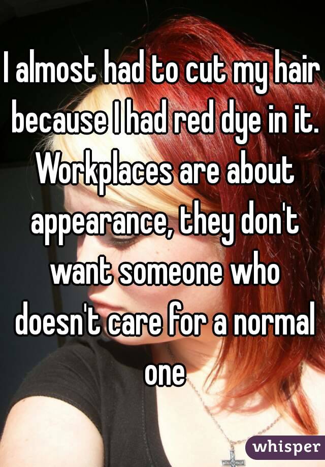 I almost had to cut my hair because I had red dye in it. Workplaces are about appearance, they don't want someone who doesn't care for a normal one