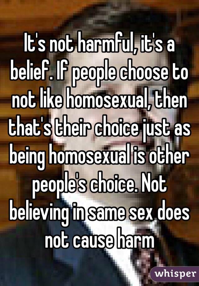 It's not harmful, it's a belief. If people choose to not like homosexual, then that's their choice just as being homosexual is other people's choice. Not believing in same sex does not cause harm 