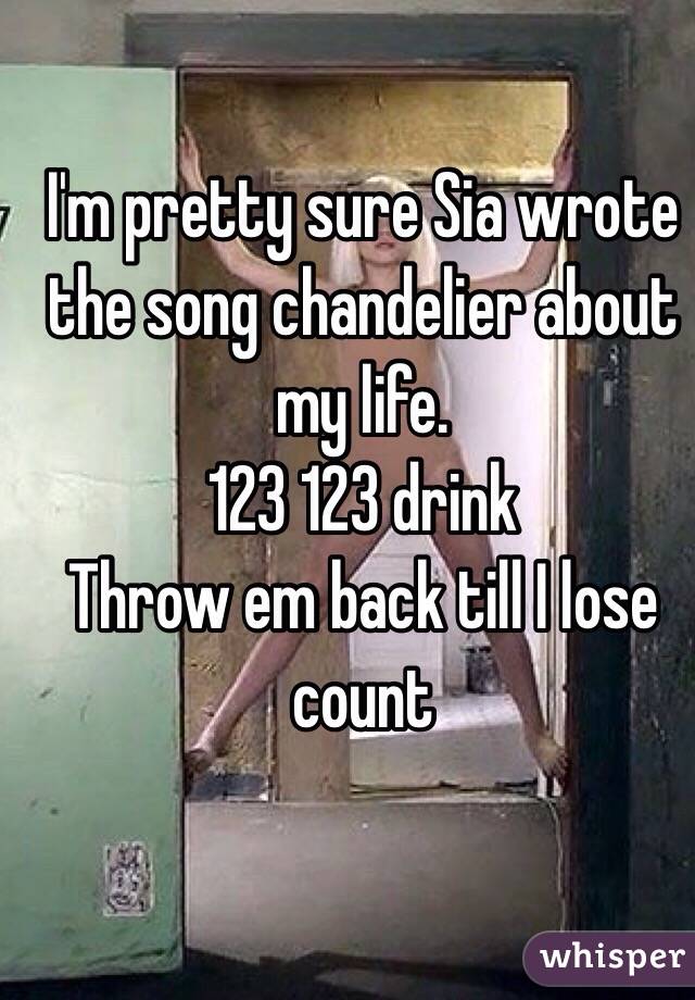 I'm pretty sure Sia wrote the song chandelier about my life.
123 123 drink
Throw em back till I lose count