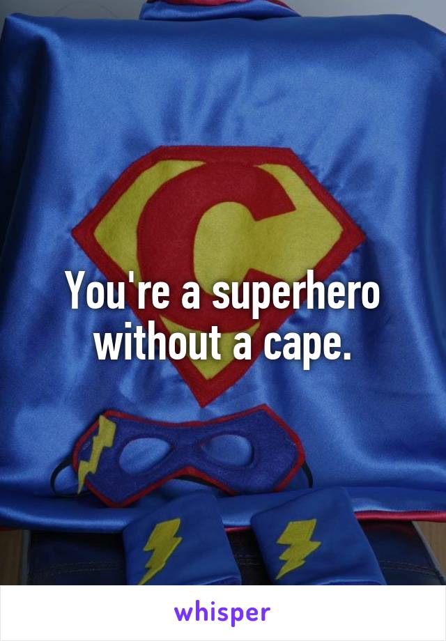 You're a superhero without a cape.
