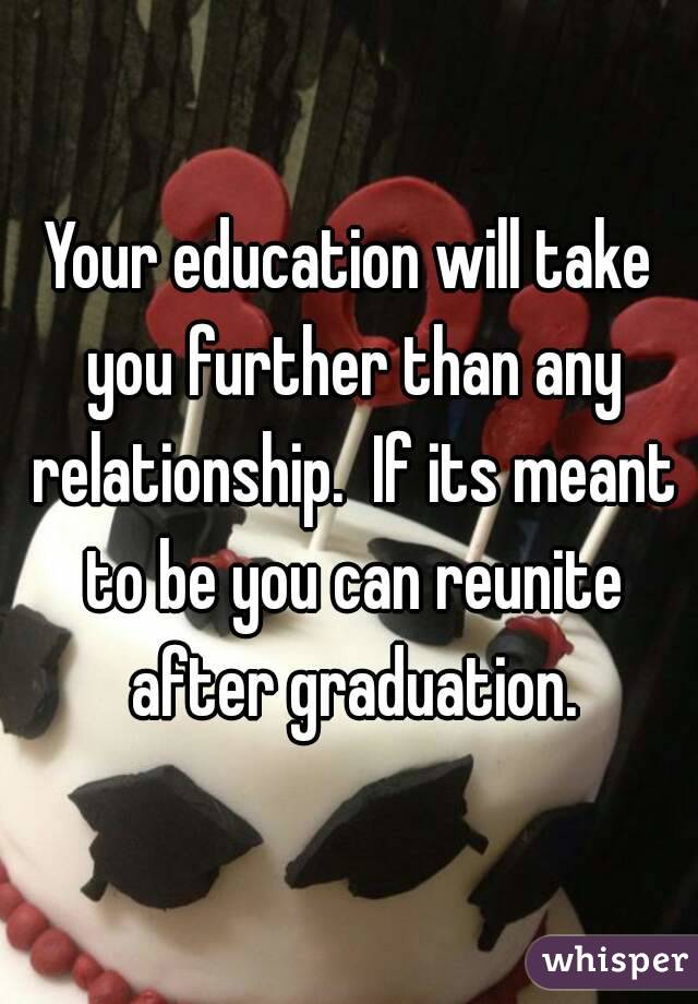 Your education will take you further than any relationship.  If its meant to be you can reunite after graduation.