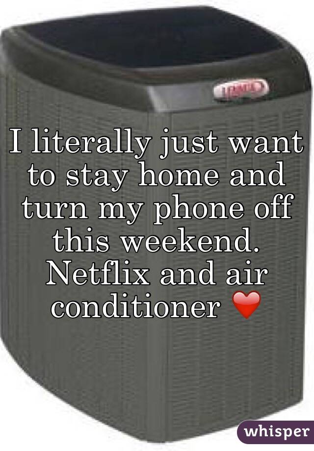 I literally just want to stay home and turn my phone off this weekend. Netflix and air conditioner ❤️