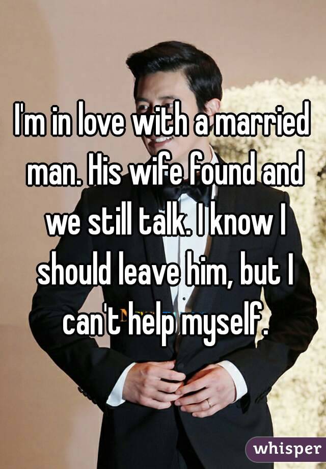 I'm in love with a married man. His wife found and we still talk. I know I should leave him, but I can't help myself.