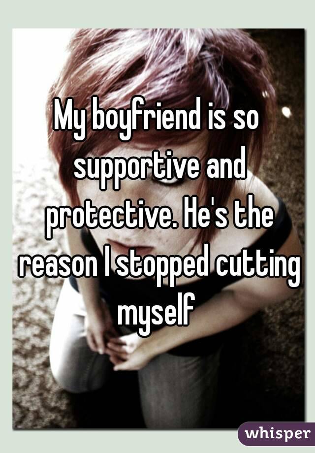 My boyfriend is so supportive and protective. He's the reason I stopped cutting myself 
