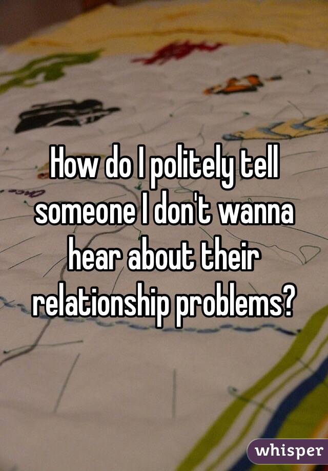 How do I politely tell someone I don't wanna hear about their relationship problems? 