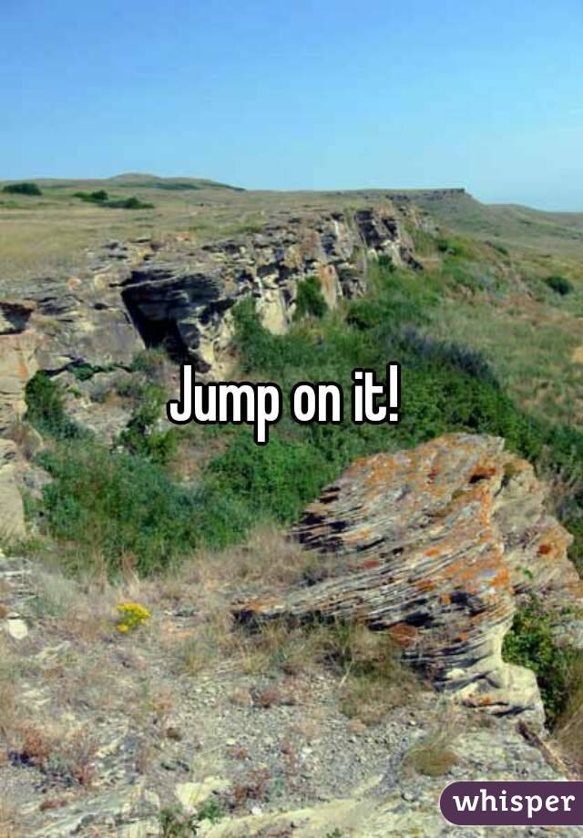 Jump on it! 