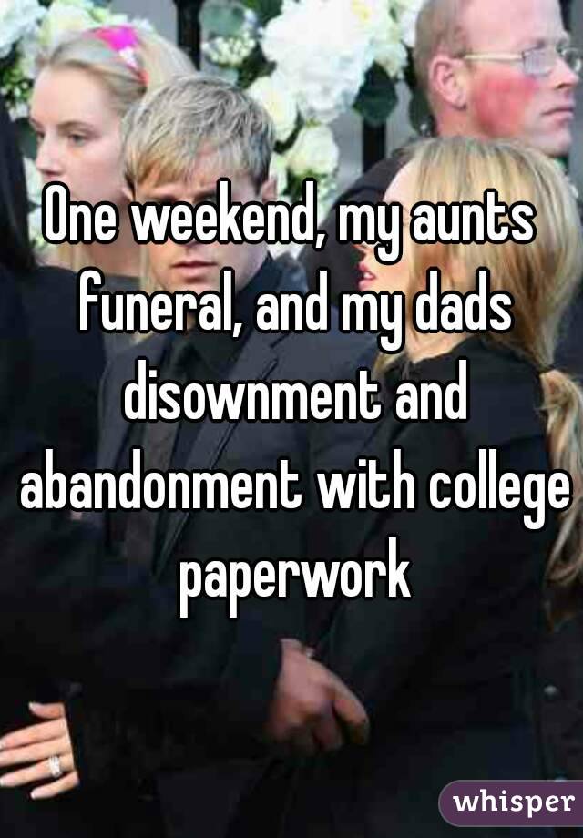 One weekend, my aunts funeral, and my dads disownment and abandonment with college paperwork