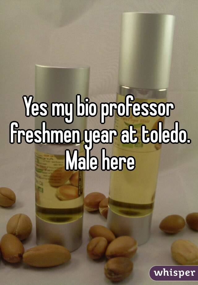 Yes my bio professor freshmen year at toledo. Male here