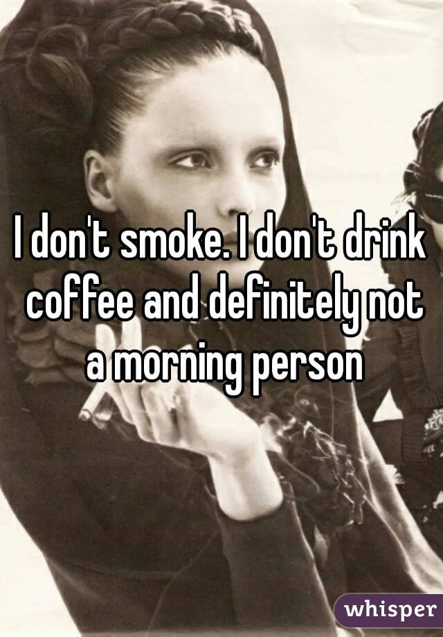 I don't smoke. I don't drink coffee and definitely not a morning person