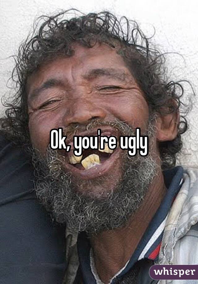 Ok, you're ugly