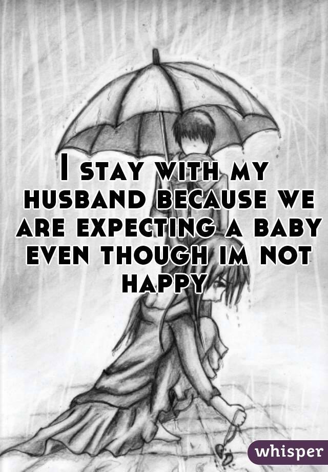I stay with my husband because we are expecting a baby even though im not happy 
