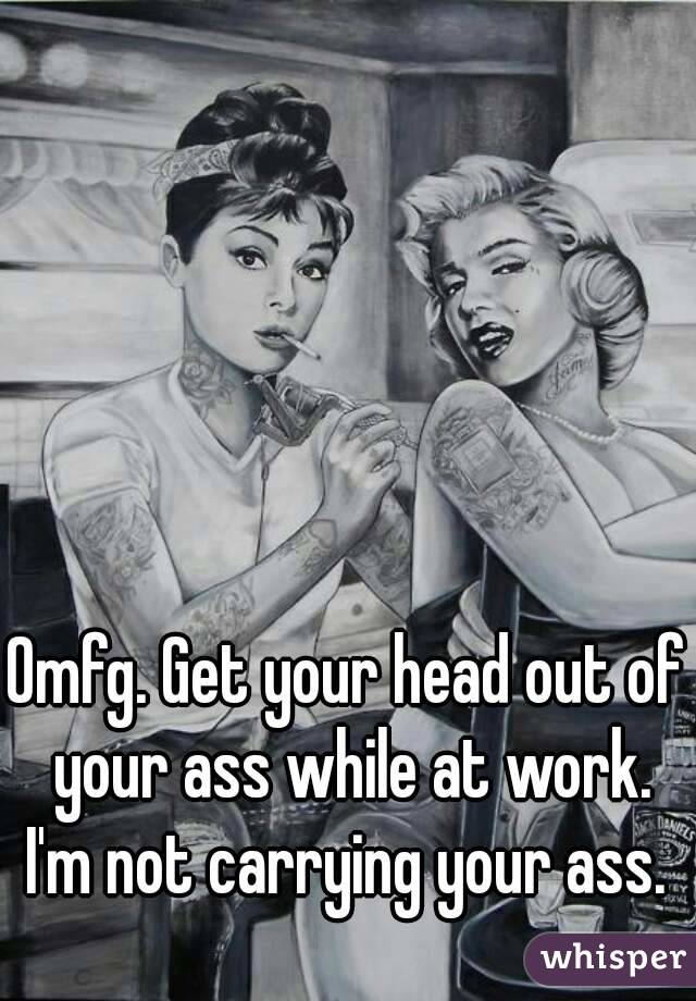 Omfg. Get your head out of your ass while at work. I'm not carrying your ass. 