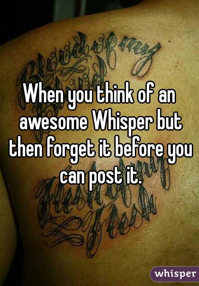 When you think of an awesome Whisper but then forget it before you can post it.