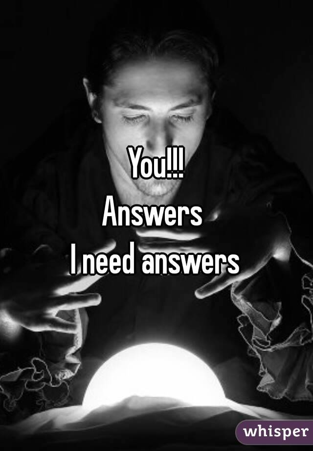 You!!!
Answers 
I need answers