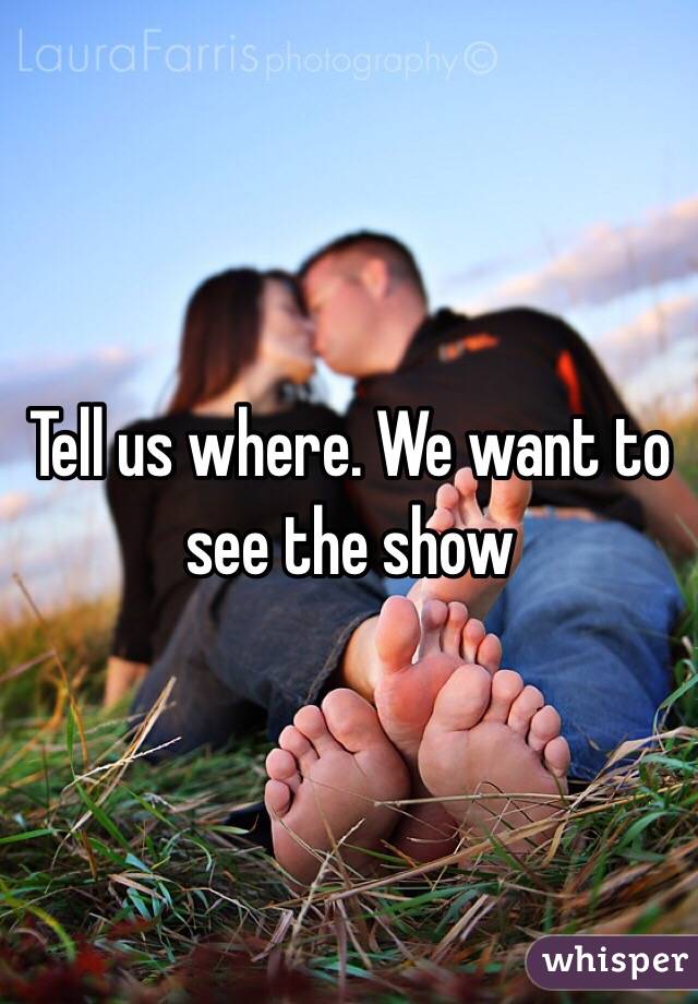 Tell us where. We want to see the show