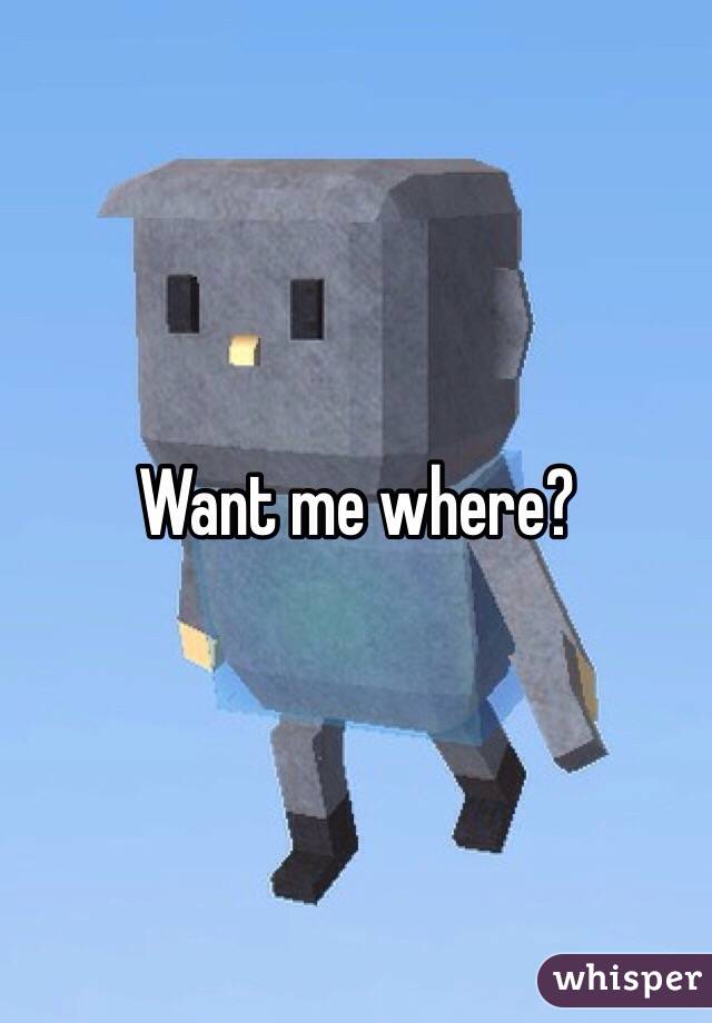 Want me where?