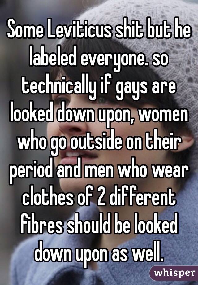 Some Leviticus shit but he labeled everyone. so technically if gays are looked down upon, women who go outside on their period and men who wear clothes of 2 different fibres should be looked down upon as well. 
