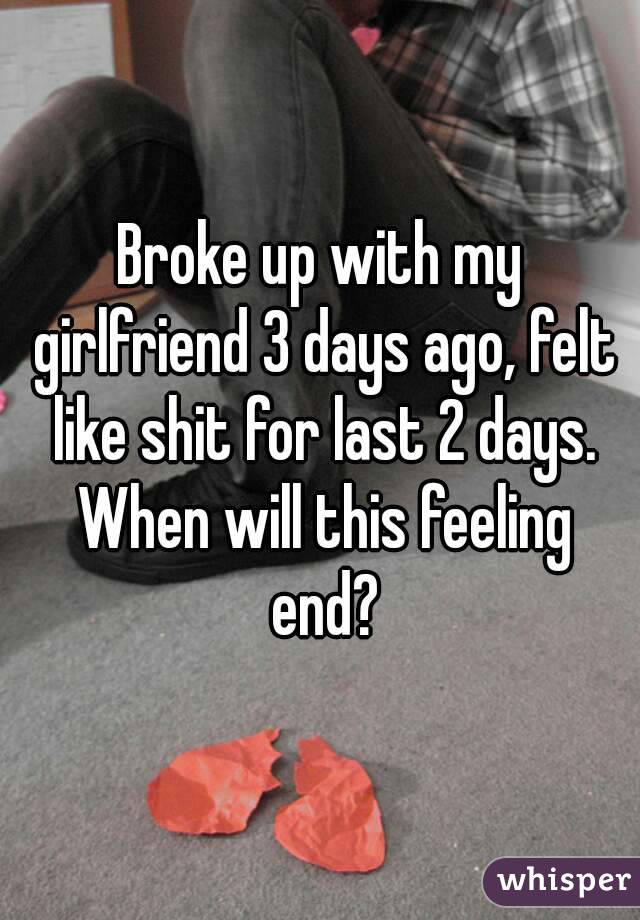 Broke up with my girlfriend 3 days ago, felt like shit for last 2 days. When will this feeling end?