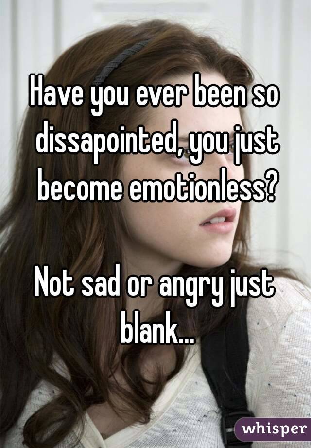 Have you ever been so dissapointed, you just become emotionless?

Not sad or angry just blank...