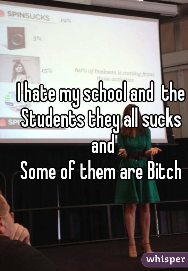 I hate my school and  the Students they all sucks  and
Some of them are Bitch