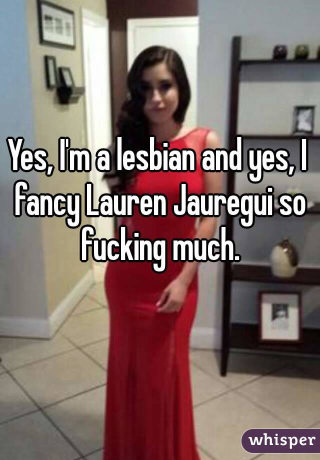 Yes, I'm a lesbian and yes, I fancy Lauren Jauregui so fucking much.