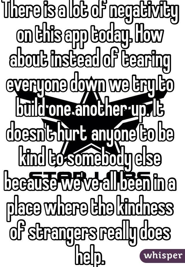 There is a lot of negativity on this app today. How about instead of tearing everyone down we try to build one another up. It doesn't hurt anyone to be kind to somebody else because we've all been in a place where the kindness of strangers really does help.