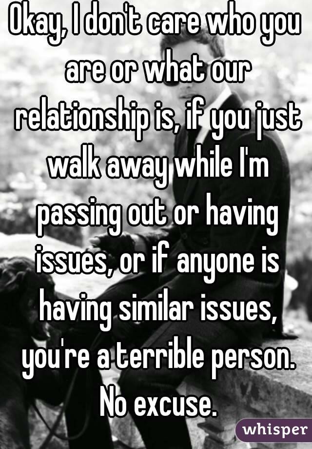 Okay, I don't care who you are or what our relationship is, if you just walk away while I'm passing out or having issues, or if anyone is having similar issues, you're a terrible person. No excuse.