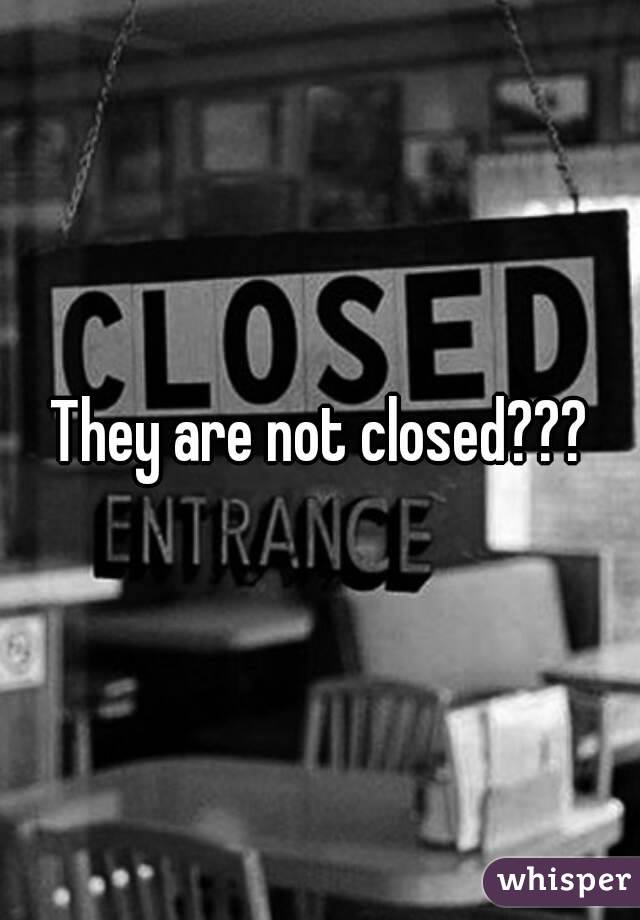 They are not closed???