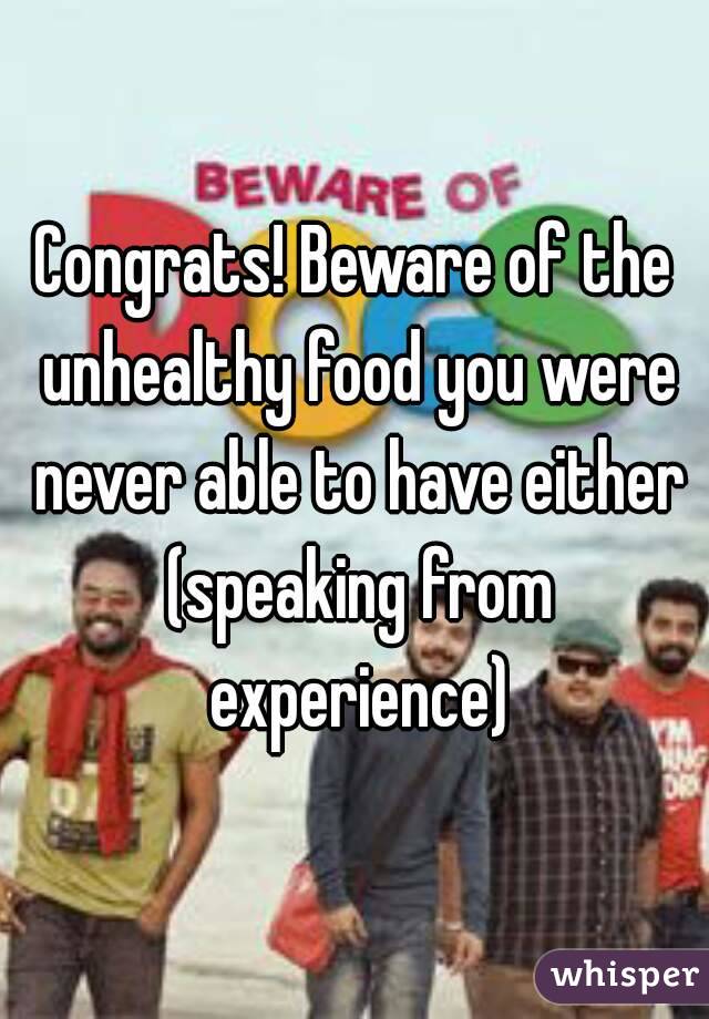 Congrats! Beware of the unhealthy food you were never able to have either (speaking from experience)