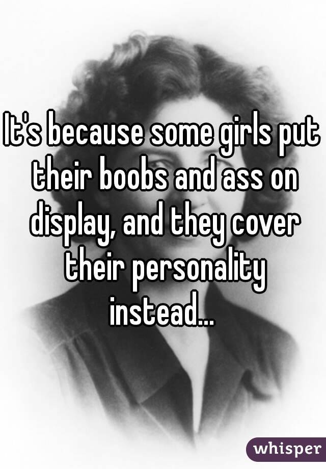 It's because some girls put their boobs and ass on display, and they cover their personality instead... 