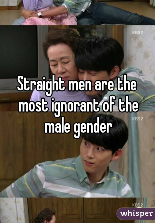 Straight men are the most ignorant of the male gender