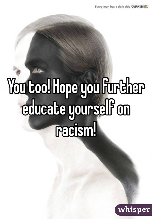 You too! Hope you further educate yourself on racism! 