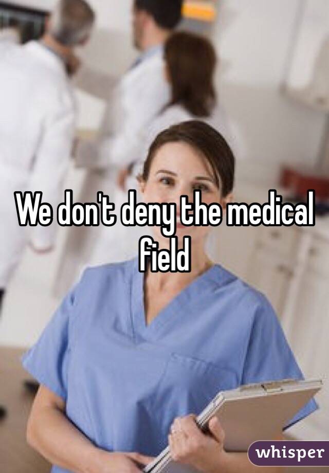 We don't deny the medical field 