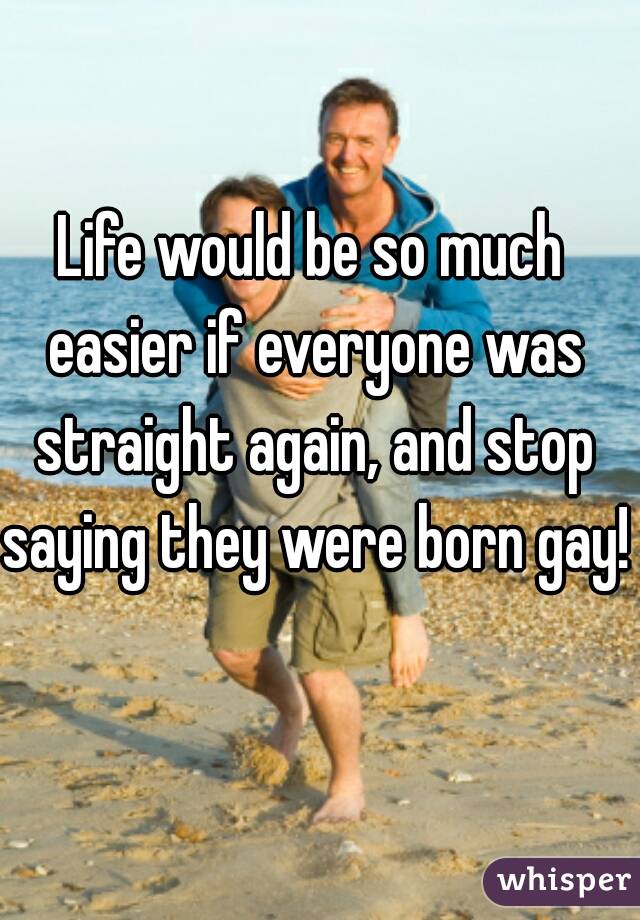 Life would be so much easier if everyone was straight again, and stop saying they were born gay!