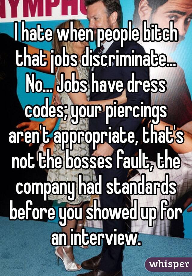 I hate when people bitch that jobs discriminate... No... Jobs have dress codes; your piercings aren't appropriate, that's not the bosses fault, the company had standards before you showed up for an interview. 